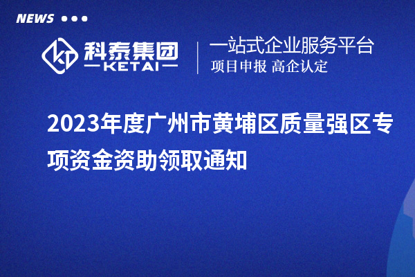 2023年度廣州市黃埔區(qū)質(zhì)量強(qiáng)區(qū)專(zhuān)項(xiàng)資金資助領(lǐng)取通知