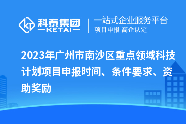 2023年廣州市南沙區重點領域科技計劃項目申報時間、條件要求、資助獎勵
