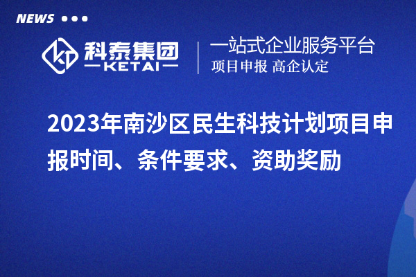 2023年南沙區民生科技計劃項目申報時間、條件要求、資助獎勵