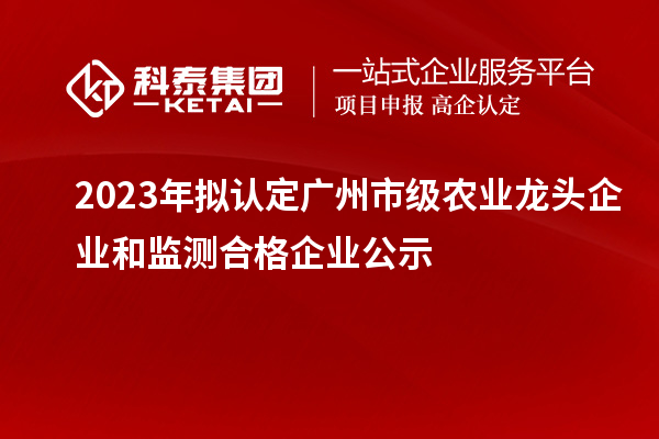 2023年擬認定廣州市級農業龍頭企業和監測合格企業公示