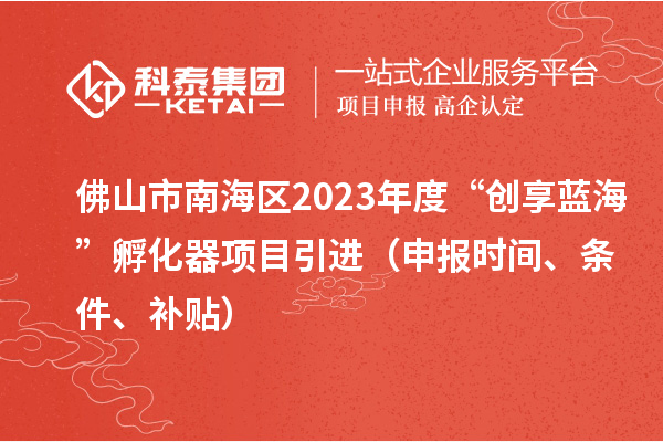佛山市南海區(qū)2023年度“創(chuàng)享藍(lán)海”孵化器項(xiàng)目引進(jìn)（申報(bào)時(shí)間、條件、補(bǔ)貼）