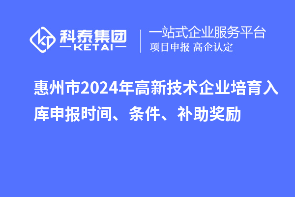 惠州市2024年高新技術(shù)企業(yè)培育入庫申報時間、條件、補(bǔ)助獎勵