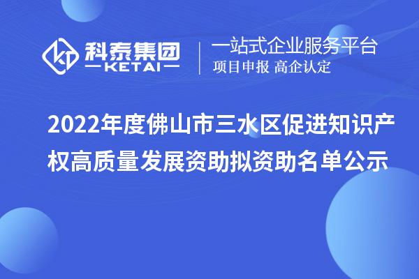 2022年度佛山市三水區促進知識產權高質量發展資助擬資助名單公示