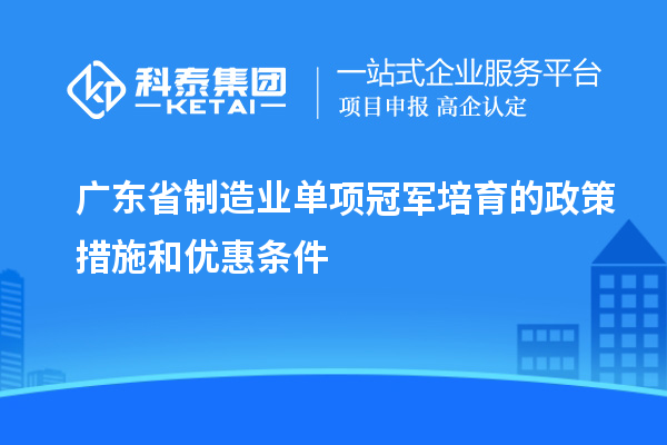 廣東省制造業單項冠軍培育的政策措施和優惠條件