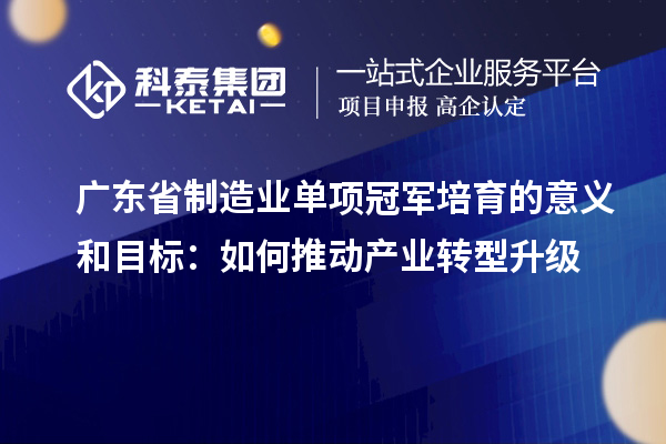 廣東省制造業單項冠軍培育的意義和目標：如何推動產業轉型升級