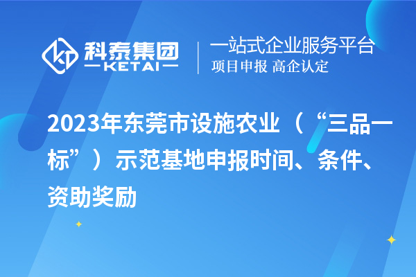 2023年東莞市設施農(nóng)業(yè)（“三品一標”）示范基地申報時間、條件、資助獎勵