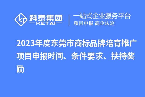 2023年度東莞市商標品牌培育推廣項目申報時間、條件要求、扶持獎勵