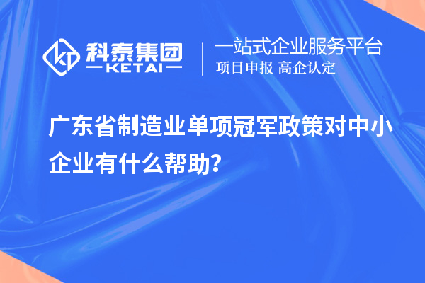廣東省制造業單項冠軍政策對中小企業有什么幫助？