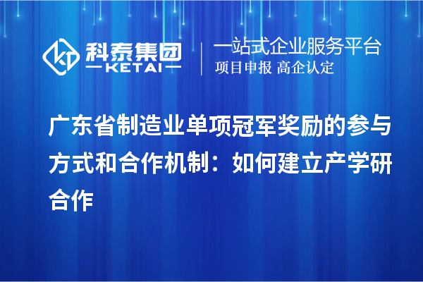 廣東省制造業單項冠軍獎勵的參與方式和合作機制：如何建立產學研合作