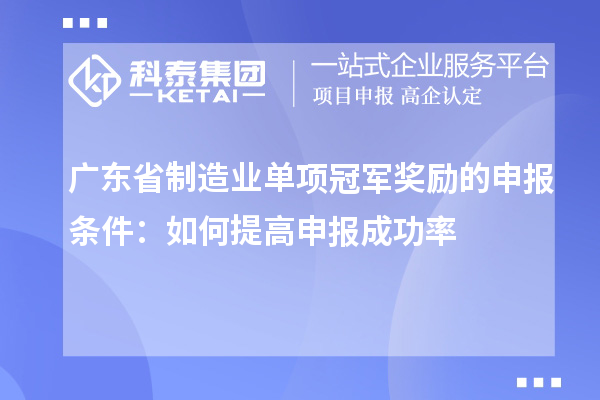 廣東省制造業單項冠軍獎勵的申報條件：如何提高申報成功率