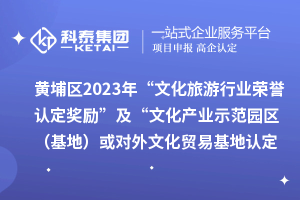 黃埔區(qū)2023年“文化旅游行業(yè)榮譽認定獎勵”及“文化產(chǎn)業(yè)示范園區(qū)（基地）或?qū)ν馕幕Q(mào)易基地認定獎勵”項目審核通過名單