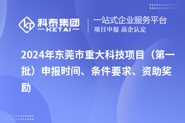 2024年東莞市重大科技項(xiàng)目（第一批）申報(bào)時(shí)間、條件要求、資助獎(jiǎng)勵(lì)