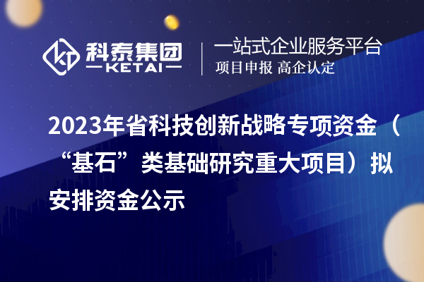 2023年省科技創新戰略專項資金（“基石”類基礎研究重大項目）擬安排資金公示