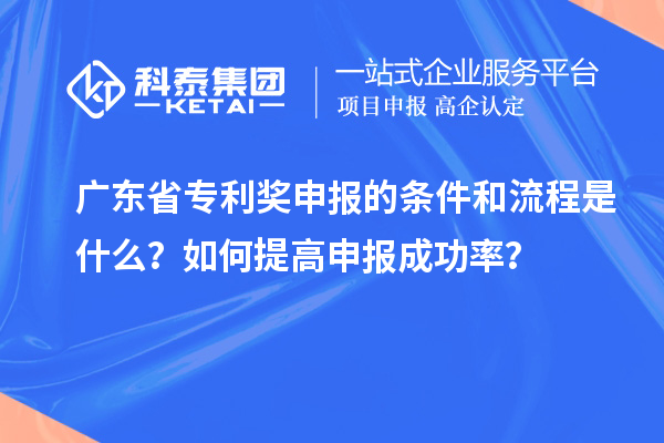 廣東省專利獎(jiǎng)申報(bào)的條件和流程是什么？如何提高申報(bào)成功率？