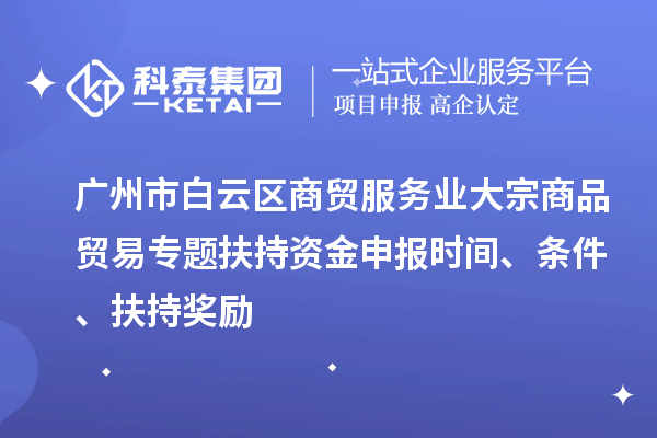 廣州市白云區(qū)商貿服務業(yè)大宗商品貿易專題扶持資金申報時間、條件、扶持獎勵