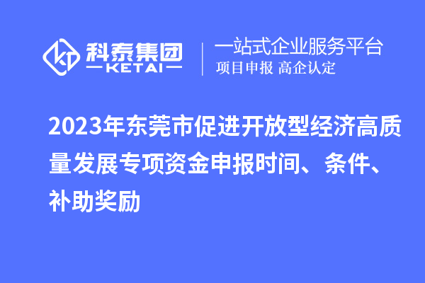 2023年東莞市促進開放型經濟高質量發展專項資金申報時間、條件、補助獎勵