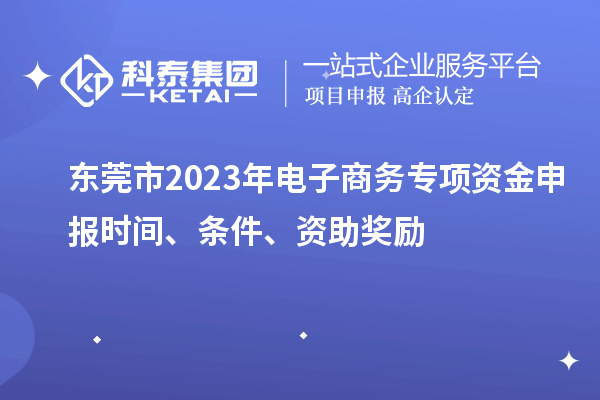 東莞市2023年電子商務專項資金申報時間、條件、資助獎勵