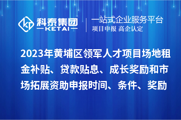 2023年黃埔區(qū)領軍人才項目場地租金補貼、貸款貼息、成長獎勵和市場拓展資助申報時間、條件、獎勵