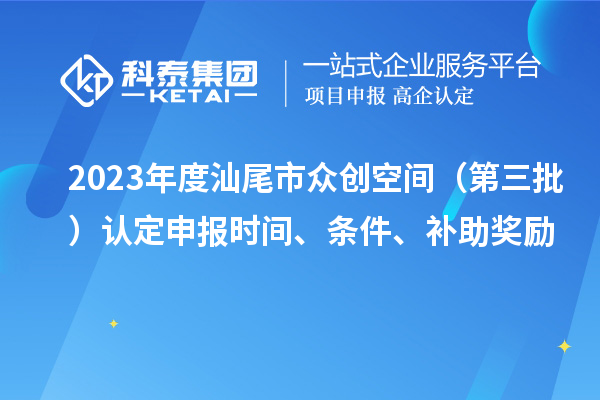 2023年度汕尾市眾創(chuàng)空間（第三批）認(rèn)定申報(bào)時(shí)間、條件、補(bǔ)助獎(jiǎng)勵(lì)