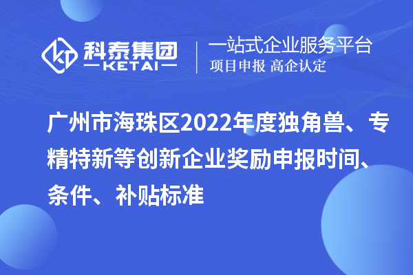 廣州市海珠區2022年度獨角獸、專精特新等創新企業獎勵申報時間、條件、補貼標準