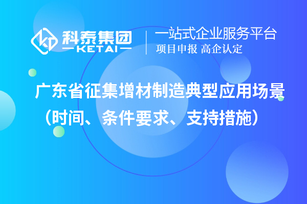 廣東省征集增材制造典型應(yīng)用場(chǎng)景（時(shí)間、條件要求、支持措施）