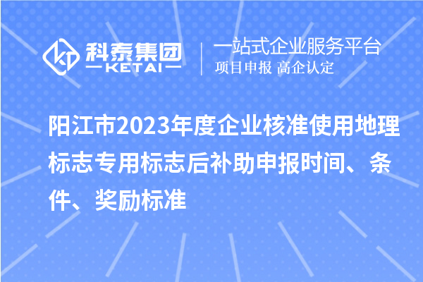 陽江市2023年度企業核準使用地理標志專用標志后補助申報時間、條件、獎勵標準
