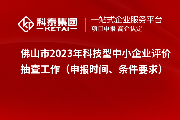 佛山市2023年科技型中小企業(yè)評價抽查工作（申報時間、條件要求）