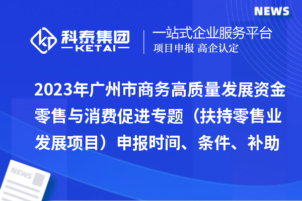 2023年廣州市商務(wù)高質(zhì)量發(fā)展資金零售與消費促進專題（扶持零售業(yè)發(fā)展項目）申報時間、條件、補助獎勵