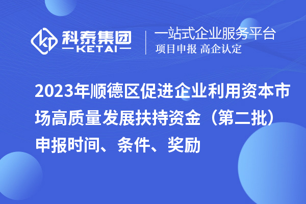 2023年順德區(qū)促進企業(yè)利用資本市場高質量發(fā)展扶持資金（第二批）申報時間、條件、獎勵