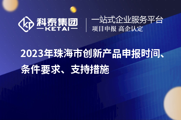 2023年珠海市創(chuàng)新產(chǎn)品申報時間、條件要求、支持措施