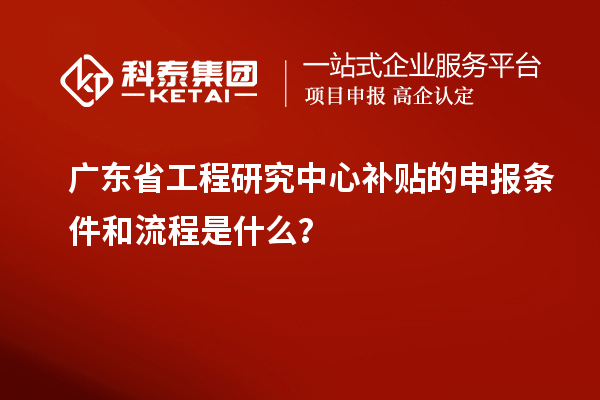 廣東省工程研究中心補貼的申報條件和流程是什么？
