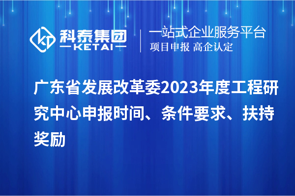 廣東省發展改革委2023年度工程研究中心申報時間、條件要求、扶持獎勵