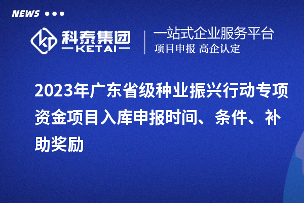 2023年廣東省級種業振興行動專項資金項目入庫申報時間、條件、補助獎勵