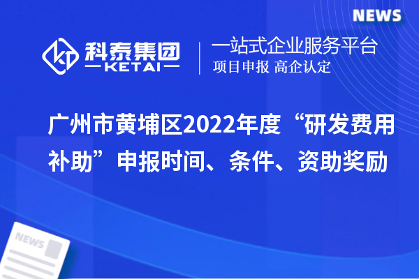 廣州市黃埔區(qū)2022年度“研發(fā)費用補助”申報時間、條件、資助獎勵