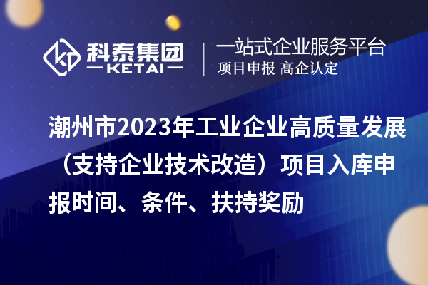 潮州市2023年工業(yè)企業(yè)高質(zhì)量發(fā)展（支持企業(yè)技術(shù)改造）項(xiàng)目入庫申報(bào)時(shí)間、條件、扶持獎(jiǎng)勵(lì)