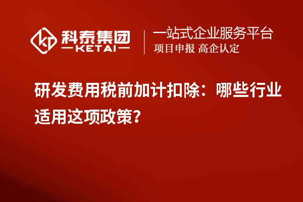 研發(fā)費用稅前加計扣除：哪些行業(yè)適用這項政策？