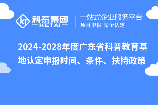 2024-2028年度廣東省科普教育基地認定申報時間、條件、扶持政策