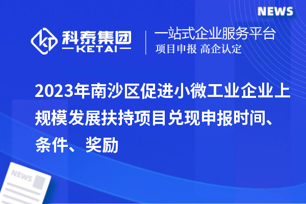2023年南沙區(qū)促進小微工業(yè)企業(yè)上規(guī)模發(fā)展扶持項目兌現(xiàn)申報時間、條件、獎勵