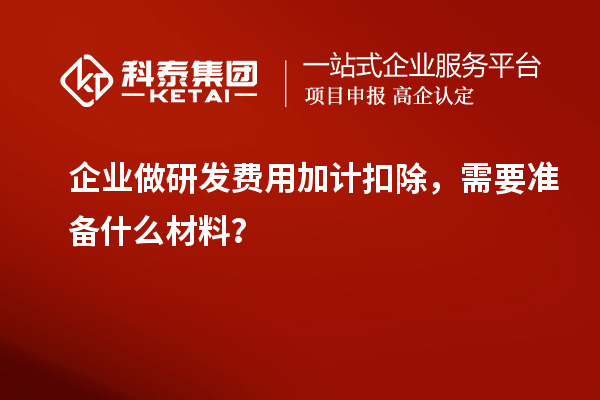 企業(yè)做研發(fā)費(fèi)用加計(jì)扣除，需要準(zhǔn)備什么材料？