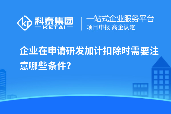 企業(yè)在申請(qǐng)研發(fā)加計(jì)扣除時(shí)需要注意哪些條件？