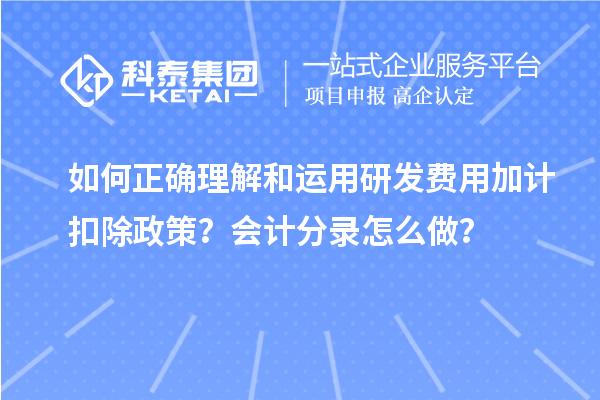 如何正確理解和運(yùn)用研發(fā)費(fèi)用加計(jì)扣除政策？會(huì)計(jì)分錄怎么做？
