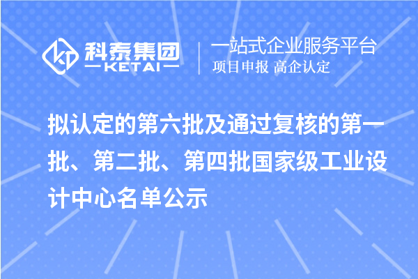 擬認(rèn)定的第六批及通過復(fù)核的第一批、第二批、第四批國家級工業(yè)設(shè)計(jì)中心名單公示
