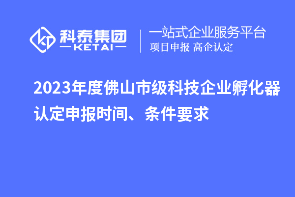 2023年度佛山市級科技企業孵化器認定申報時間、條件要求