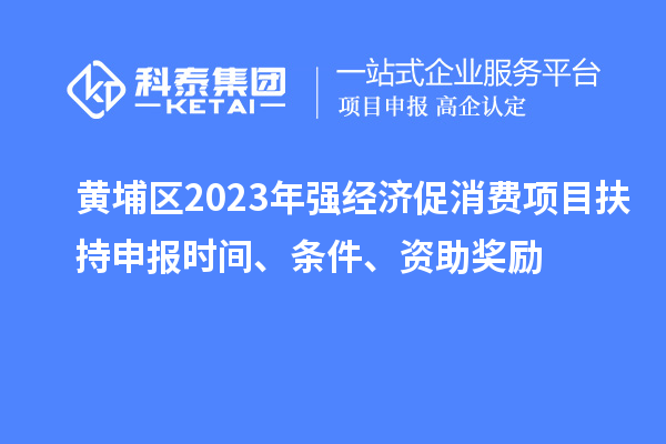 黃埔區(qū)2023年強經(jīng)濟促消費項目扶持申報時間、條件、資助獎勵