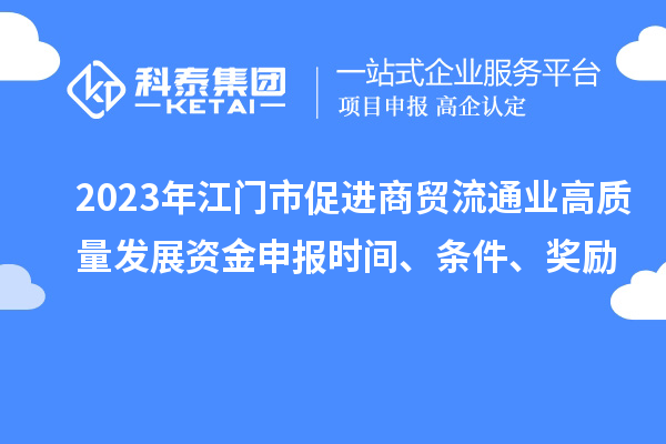 2023年江門市促進(jìn)商貿(mào)流通業(yè)高質(zhì)量發(fā)展資金申報(bào)時(shí)間、條件、獎(jiǎng)勵(lì)