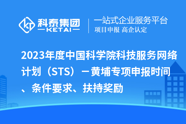 2023年度中國科學院科技服務網絡計劃（STS）－黃埔專項申報時間、條件要求、扶持獎勵