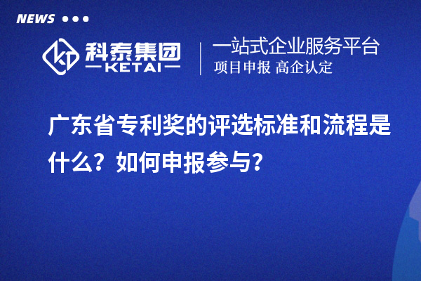 廣東省專利獎的評選標準和流程是什么？如何申報參與？
