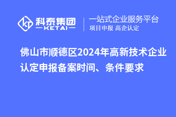佛山市順德區(qū)2024年高新技術(shù)企業(yè)認(rèn)定申報備案時間、條件要求