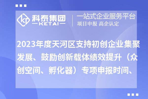 2023年度天河區支持初創企業集聚發展、鼓勵創新載體績效提升（眾創空間、孵化器）專項申報時間、條件、補助獎勵