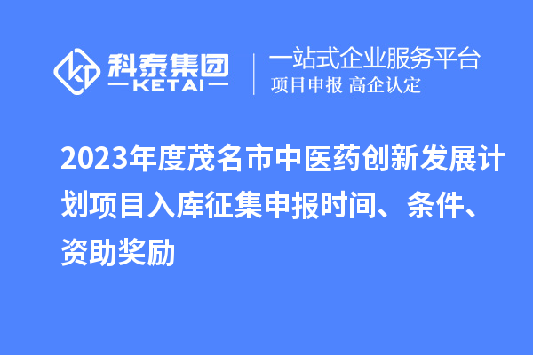 2023年度茂名市中醫(yī)藥創(chuàng)新發(fā)展計劃項目入庫征集申報時間、條件、資助獎勵